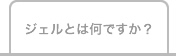 ジェルとは何ですか？